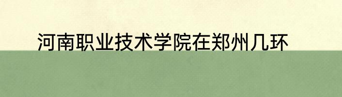河南职业技术学院在郑州几环