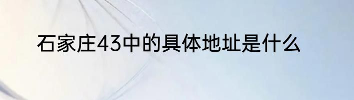 石家庄43中的具体地址是什么