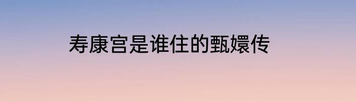寿康宫是谁住的甄嬛传