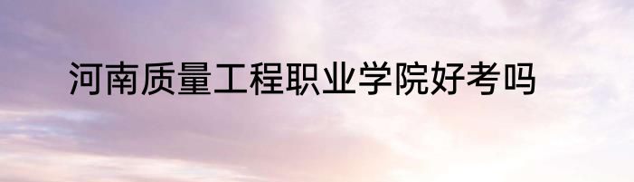 河南质量工程职业学院好考吗