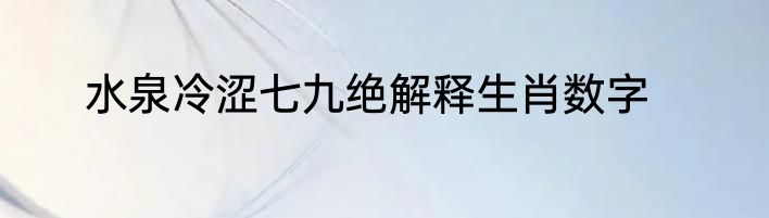水泉冷涩七九绝解释生肖数字