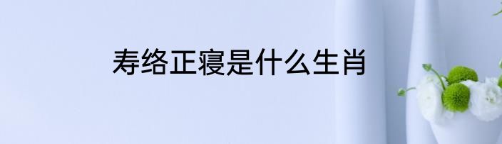 寿络正寝是什么生肖