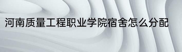 河南质量工程职业学院宿舍怎么分配