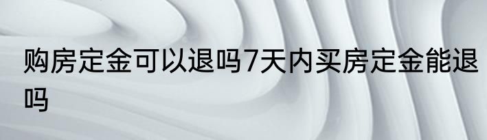 购房定金可以退吗7天内买房定金能退吗