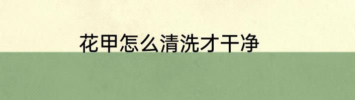 花甲怎么清洗才干净