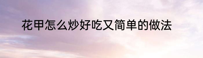 花甲怎么炒好吃又简单的做法