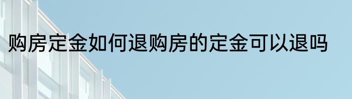 购房定金如何退购房的定金可以退吗