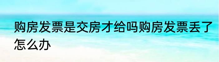 购房发票是交房才给吗购房发票丢了怎么办