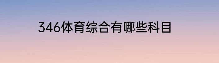 346体育综合有哪些科目