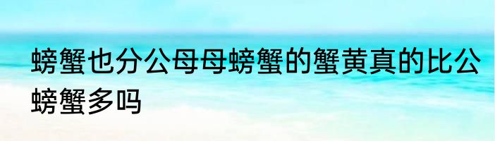 螃蟹也分公母母螃蟹的蟹黄真的比公螃蟹多吗