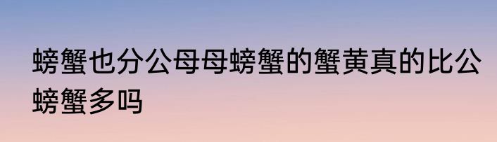 螃蟹也分公母母螃蟹的蟹黄真的比公螃蟹多吗