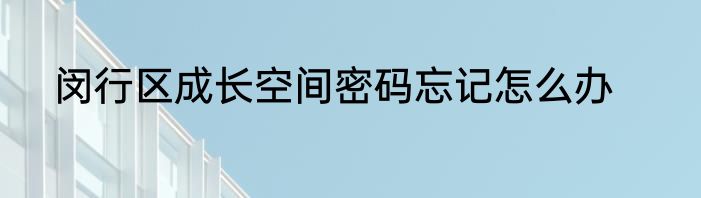 闵行区成长空间密码忘记怎么办