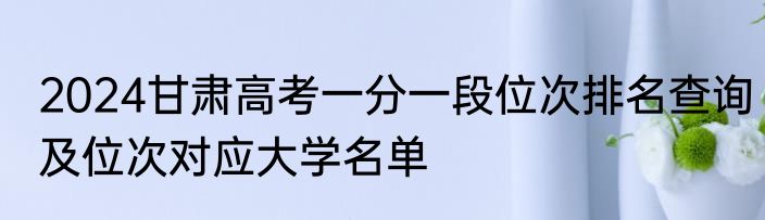 2024甘肃高考一分一段位次排名查询及位次对应大学名单