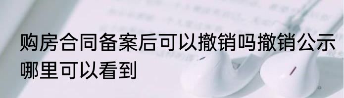 购房合同备案后可以撤销吗撤销公示哪里可以看到