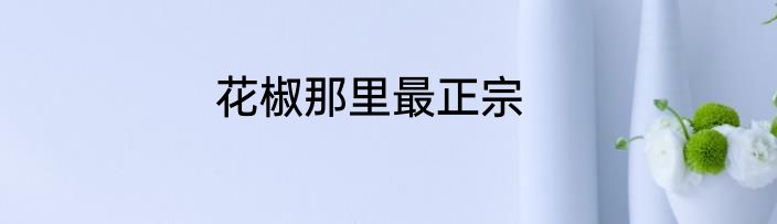 花椒那里最正宗