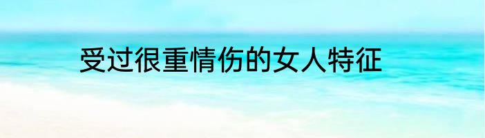 受过很重情伤的女人特征