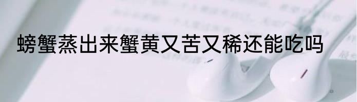 螃蟹蒸出来蟹黄又苦又稀还能吃吗