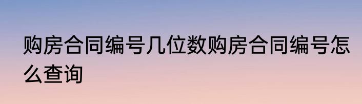 购房合同编号几位数购房合同编号怎么查询