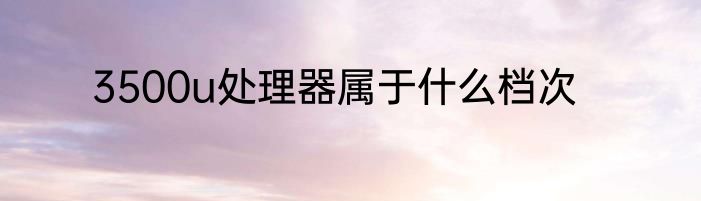 3500u处理器属于什么档次