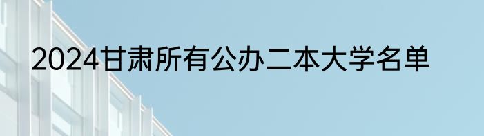 2024甘肃所有公办二本大学名单
