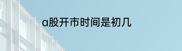 a股开市时间是初几