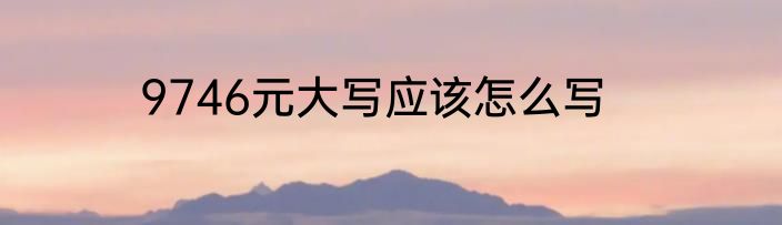 9746元大写应该怎么写