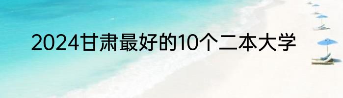 2024甘肃最好的10个二本大学