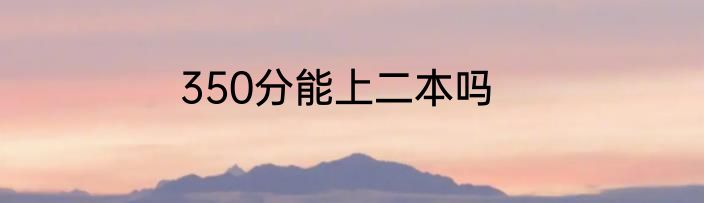 350分能上二本吗