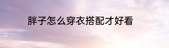 胖子怎么穿衣搭配才好看