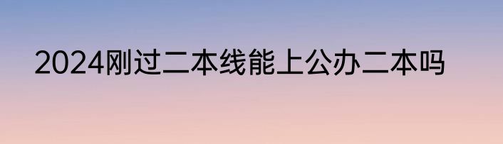 2024刚过二本线能上公办二本吗