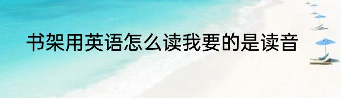 书架用英语怎么读我要的是读音