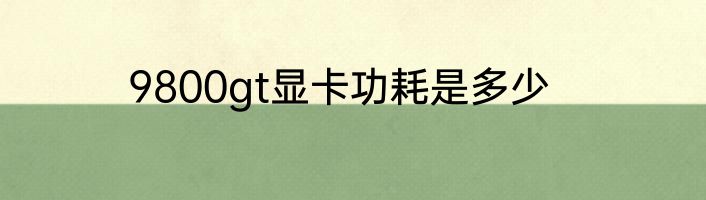9800gt显卡功耗是多少