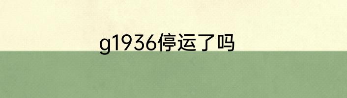 g1936停运了吗