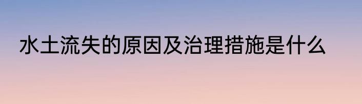 水土流失的原因及治理措施是什么