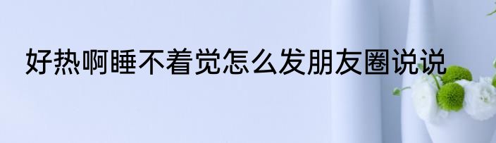 好热啊睡不着觉怎么发朋友圈说说