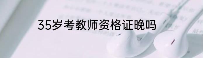 35岁考教师资格证晚吗