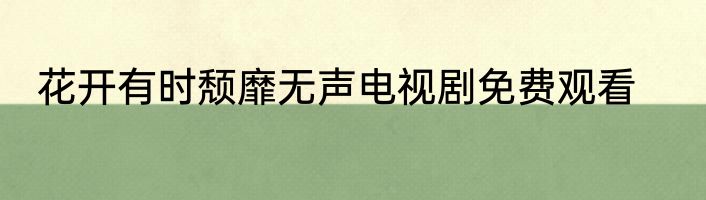 花开有时颓靡无声电视剧免费观看