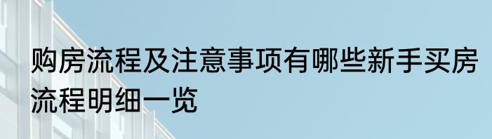 购房流程及注意事项有哪些新手买房流程明细一览
