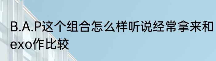 B.A.P这个组合怎么样听说经常拿来和exo作比较