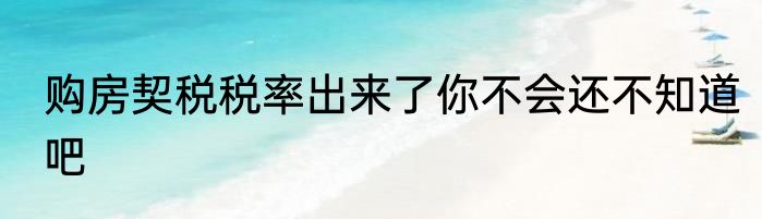 购房契税税率出来了你不会还不知道吧