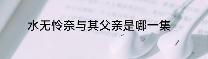 水无怜奈与其父亲是哪一集