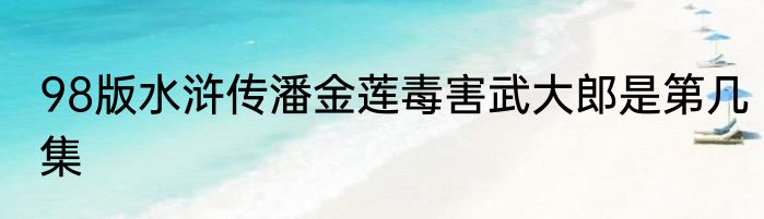 98版水浒传潘金莲毒害武大郎是第几集