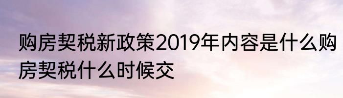 购房契税新政策2019年内容是什么购房契税什么时候交