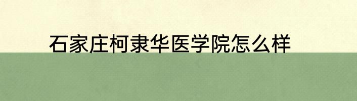 石家庄柯隶华医学院怎么样