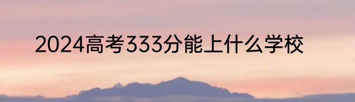 2024高考333分能上什么学校