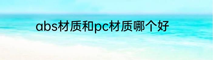 abs材质和pc材质哪个好