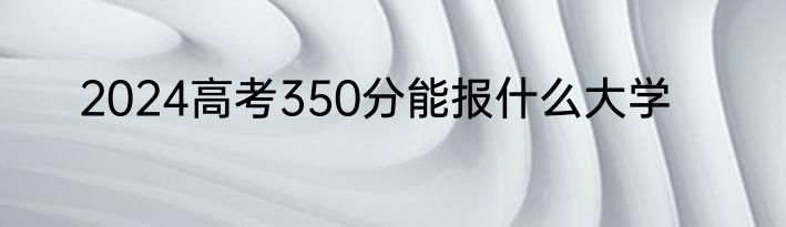 2024高考350分能报什么大学