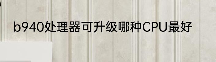 b940处理器可升级哪种CPU最好