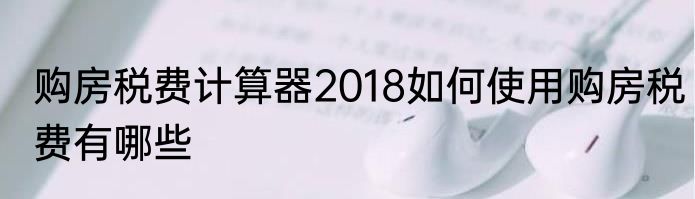 购房税费计算器2018如何使用购房税费有哪些