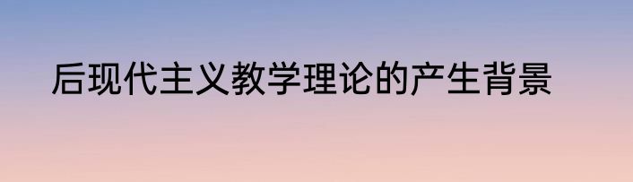后现代主义教学理论的产生背景
